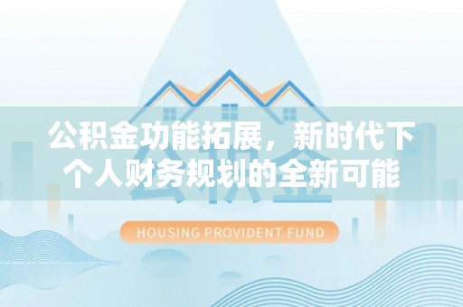 隆阳公积金功能拓展，新时代下个人财务规划的全新可能