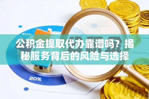 隆阳公积金提取代办靠谱吗？揭秘服务背后的风险与选择