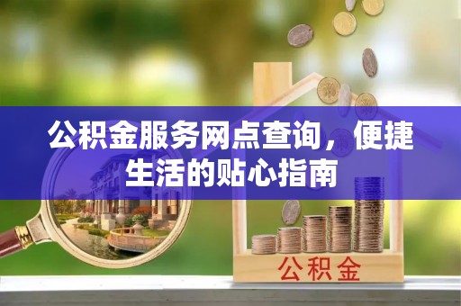 隆阳公积金服务网点查询，便捷生活的贴心指南