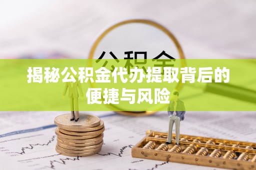 隆阳揭秘公积金代办提取背后的便捷与风险