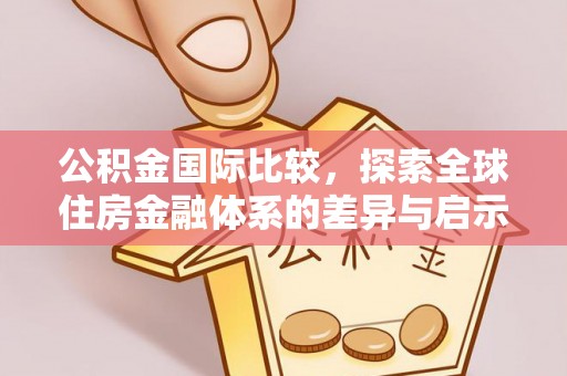 隆阳公积金国际比较，探索全球住房金融体系的差异与启示