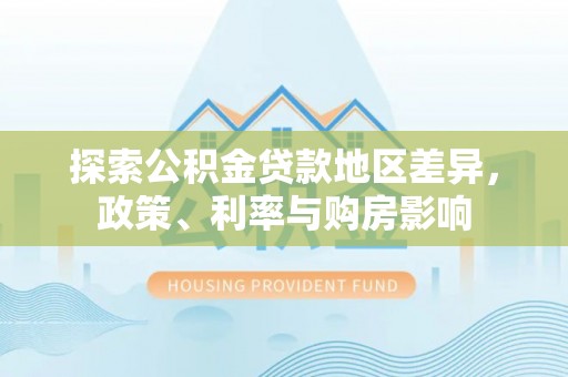 隆阳探索公积金贷款地区差异，政策、利率与购房影响