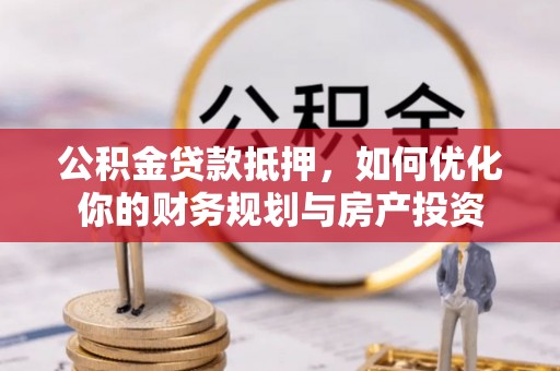 隆阳公积金贷款抵押，如何优化你的财务规划与房产投资