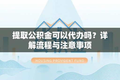 隆阳提取公积金可以代办吗？详解流程与注意事项