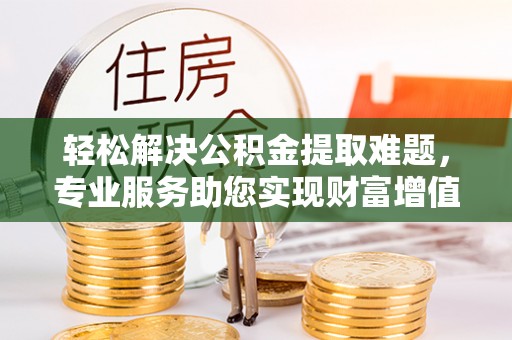 隆阳轻松解决公积金提取难题，专业服务助您实现财富增值——代办公积金提取