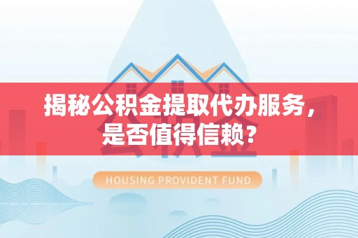 隆阳揭秘公积金提取代办服务，是否值得信赖？
