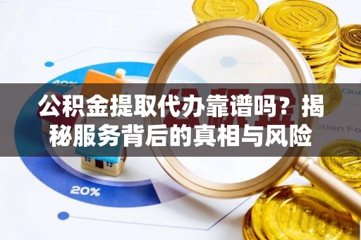 隆阳公积金提取代办靠谱吗？揭秘服务背后的真相与风险