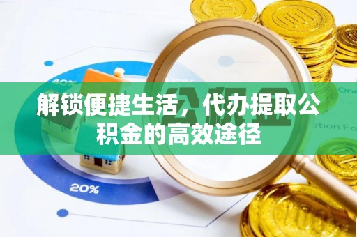 隆阳解锁便捷生活，代办提取公积金的高效途径
