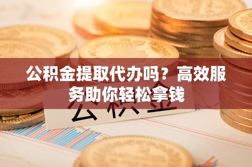 隆阳公积金提取代办吗？高效服务助你轻松拿钱
