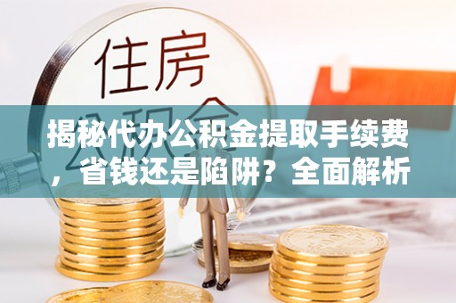 隆阳揭秘代办公积金提取手续费，省钱还是陷阱？全面解析与避坑指南