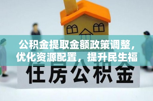 隆阳公积金提取金额政策调整，优化资源配置，提升民生福祉