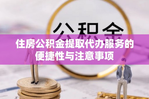 隆阳住房公积金提取代办服务的便捷性与注意事项