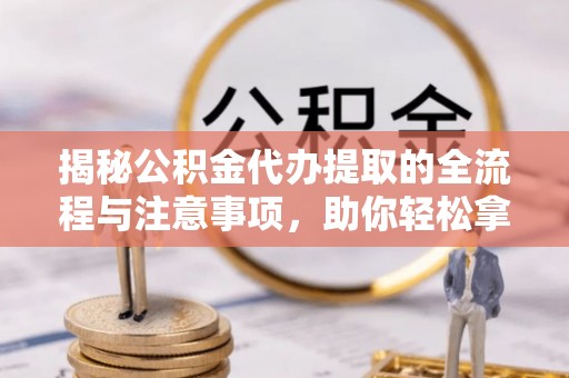 隆阳揭秘公积金代办提取的全流程与注意事项，助你轻松拿回属于自己的钱