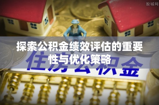 隆阳探索公积金绩效评估的重要性与优化策略