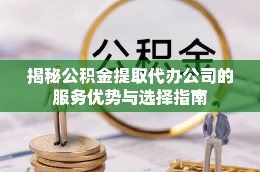隆阳揭秘公积金提取代办公司的服务优势与选择指南
