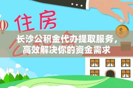 隆阳长沙公积金代办提取服务，高效解决你的资金需求