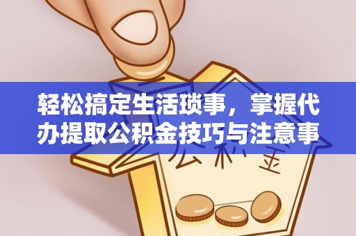 隆阳轻松搞定生活琐事，掌握代办提取公积金技巧与注意事项