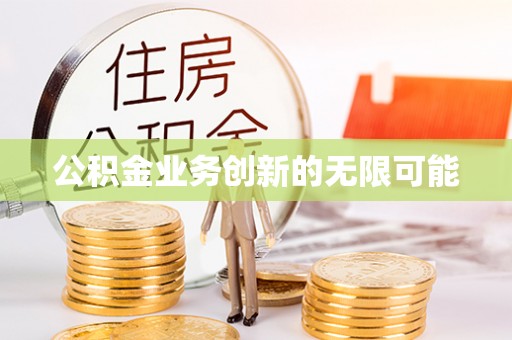 隆阳公积金业务创新的无限可能