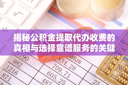 隆阳揭秘公积金提取代办收费的真相与选择靠谱服务的关键