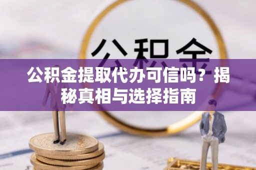 隆阳公积金提取代办可信吗？揭秘真相与选择指南