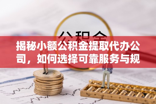 隆阳揭秘小额公积金提取代办公司，如何选择可靠服务与规避风险