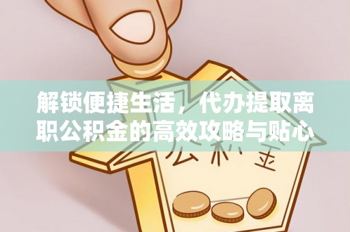 隆阳解锁便捷生活，代办提取离职公积金的高效攻略与贴心建议