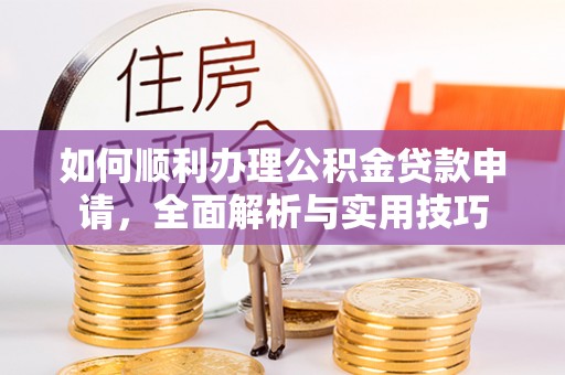 隆阳如何顺利办理公积金贷款申请，全面解析与实用技巧