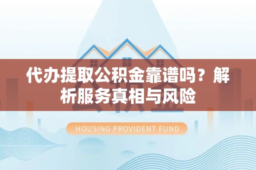 隆阳代办提取公积金靠谱吗？解析服务真相与风险