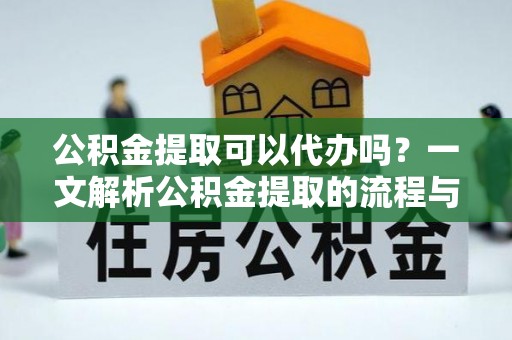 隆阳公积金提取可以代办吗？一文解析公积金提取的流程与注意事项