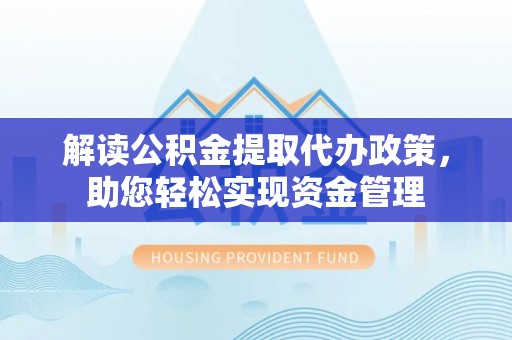 隆阳解读公积金提取代办政策，助您轻松实现资金管理
