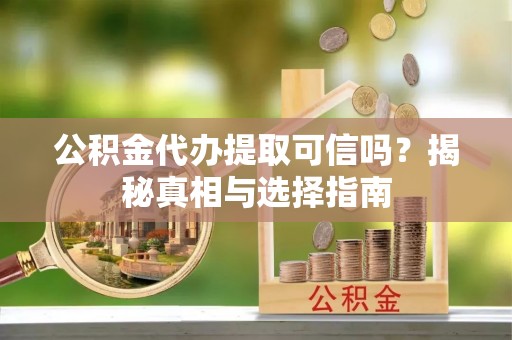 隆阳公积金代办提取可信吗？揭秘真相与选择指南