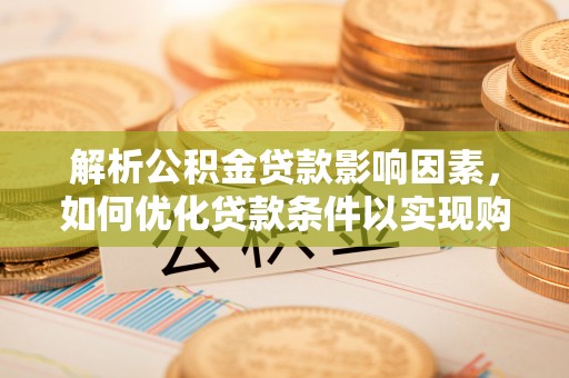 隆阳解析公积金贷款影响因素，如何优化贷款条件以实现购房梦想