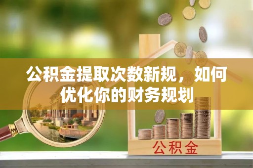 隆阳公积金提取次数新规，如何优化你的财务规划