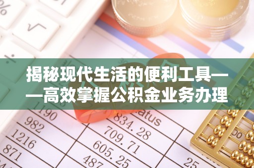 隆阳揭秘现代生活的便利工具——高效掌握公积金业务办理流程的关键步骤