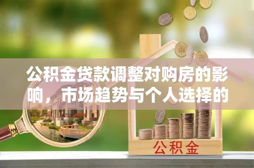 隆阳公积金贷款调整对购房的影响，市场趋势与个人选择的深度解析