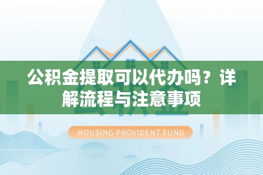隆阳公积金提取可以代办吗？详解流程与注意事项