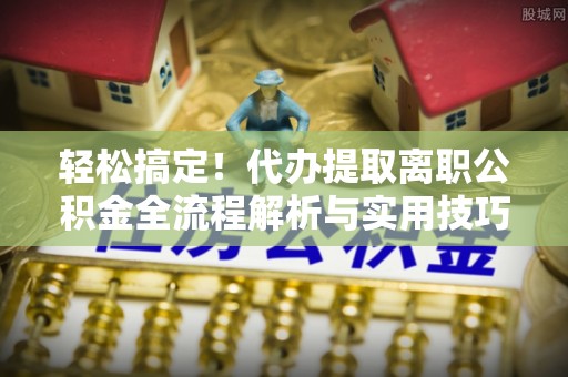 隆阳轻松搞定！代办提取离职公积金全流程解析与实用技巧