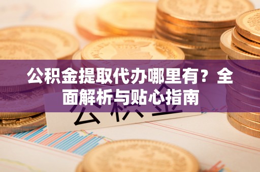 隆阳公积金提取代办哪里有？全面解析与贴心指南