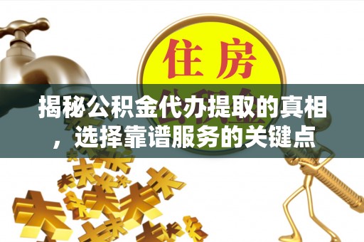隆阳揭秘公积金代办提取的真相，选择靠谱服务的关键点