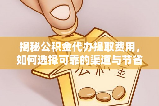 隆阳揭秘公积金代办提取费用，如何选择可靠的渠道与节省成本