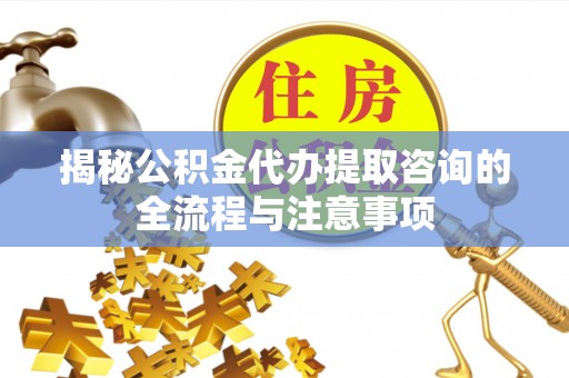 隆阳揭秘公积金代办提取咨询的全流程与注意事项