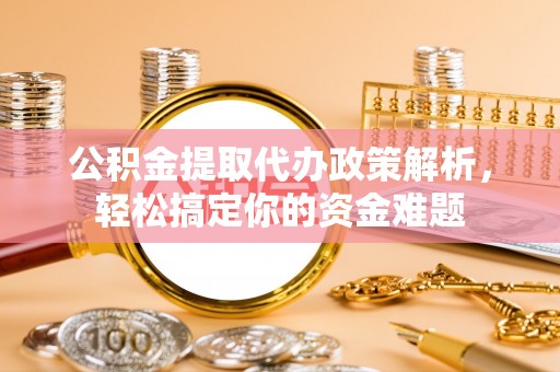 隆阳公积金提取代办政策解析，轻松搞定你的资金难题