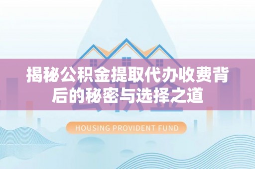 隆阳揭秘公积金提取代办收费背后的秘密与选择之道