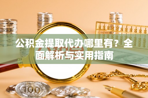 隆阳公积金提取代办哪里有？全面解析与实用指南