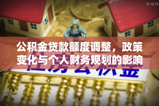 隆阳公积金贷款额度调整，政策变化与个人财务规划的影响