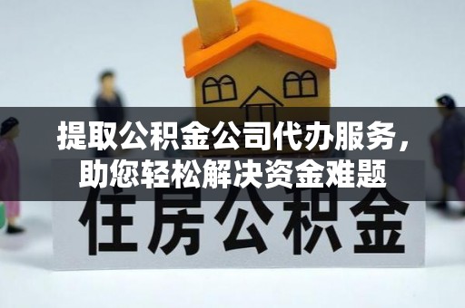 隆阳提取公积金公司代办服务，助您轻松解决资金难题