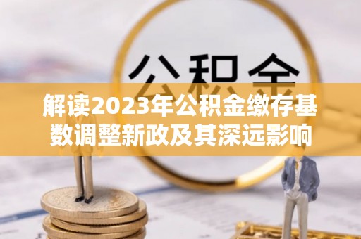 隆阳解读2023年公积金缴存基数调整新政及其深远影响