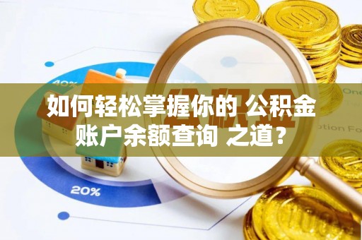 隆阳如何轻松掌握你的 公积金账户余额查询 之道？