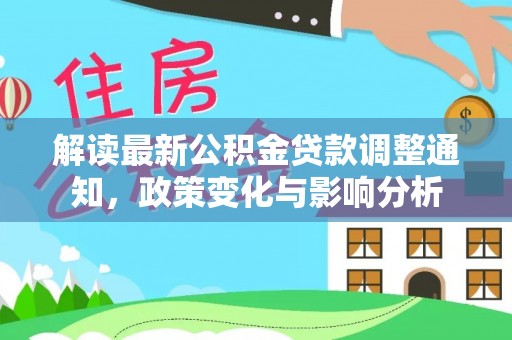 隆阳解读最新公积金贷款调整通知，政策变化与影响分析