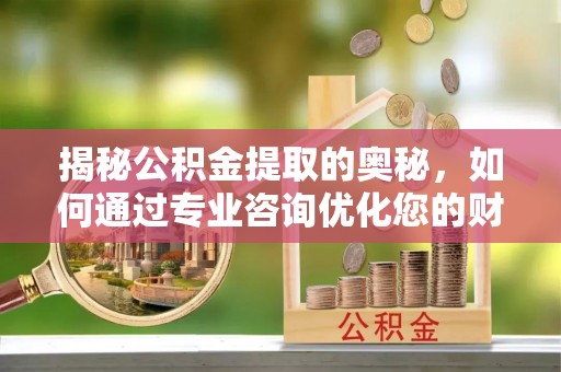 隆阳揭秘公积金提取的奥秘，如何通过专业咨询优化您的财务规划